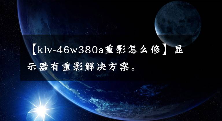 【klv-46w380a重影怎么修】顯示器有重影解決方案。