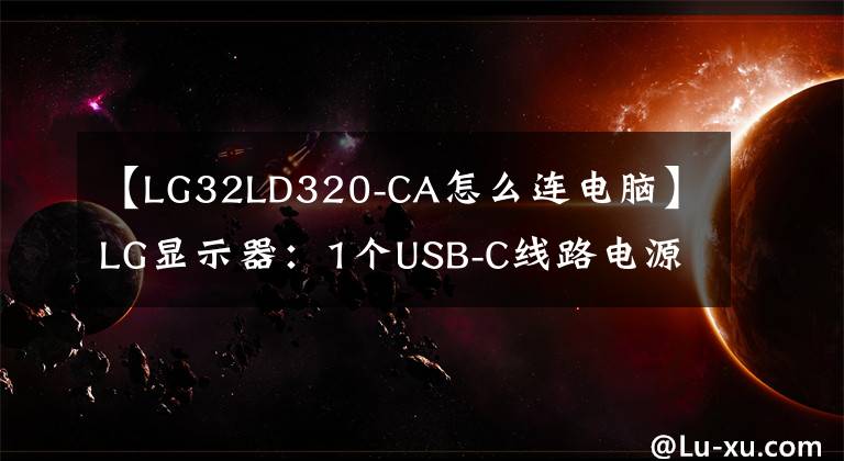 【LG32LD320-CA怎么連電腦】LG顯示器：1個(gè)USB-C線(xiàn)路電源信號(hào)傳輸