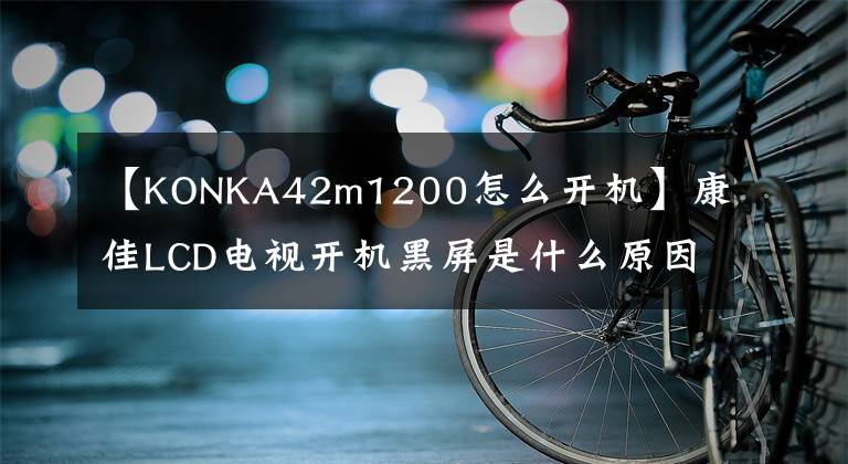 【KONKA42m1200怎么開機(jī)】康佳LCD電視開機(jī)黑屏是什么原因？