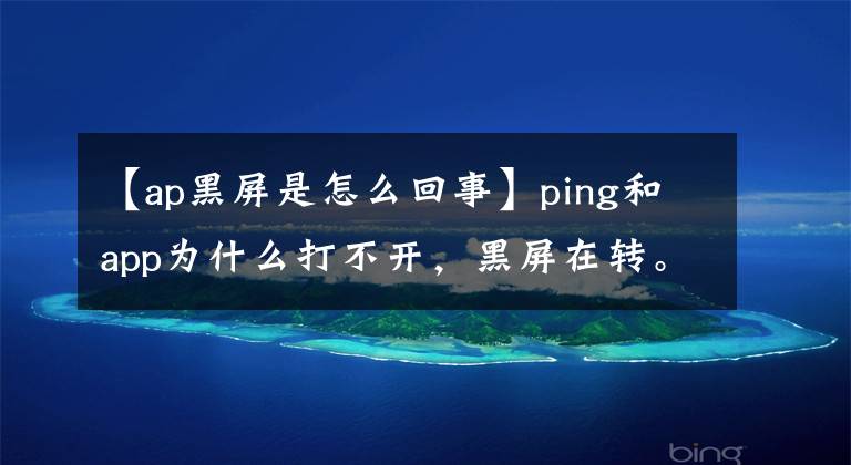 【ap黑屏是怎么回事】ping和app為什么打不開(kāi)，黑屏在轉(zhuǎn)。