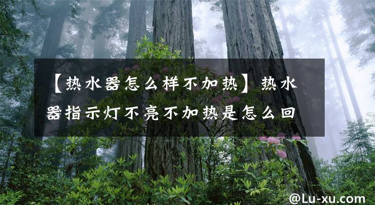 【熱水器怎么樣不加熱】熱水器指示燈不亮不加熱是怎么回事？