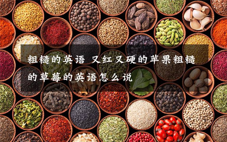 粗糙的英語 又紅又硬的蘋果粗糙的草莓的英語怎么說