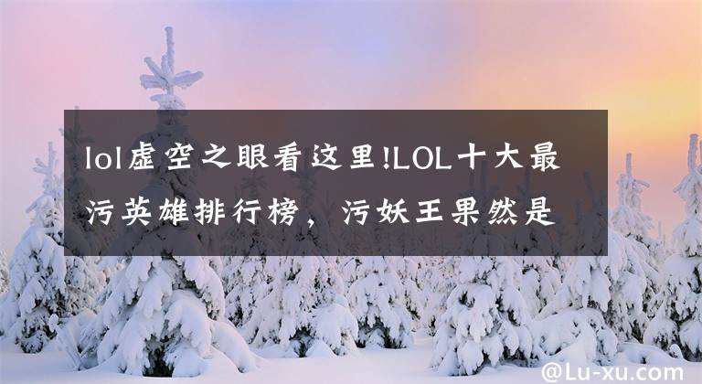 lol虛空之眼看這里!LOL十大最污英雄排行榜，污妖王果然是這個(gè)矮冬瓜！