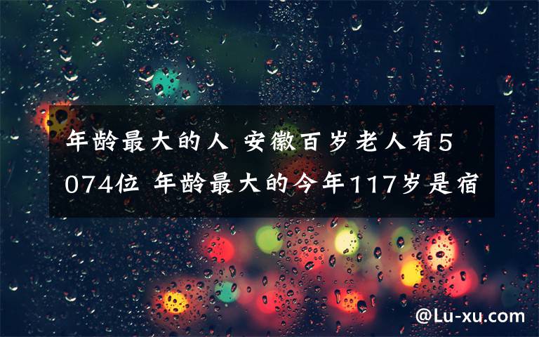 年齡最大的人 安徽百歲老人有5074位 年齡最大的今年117歲是宿州人