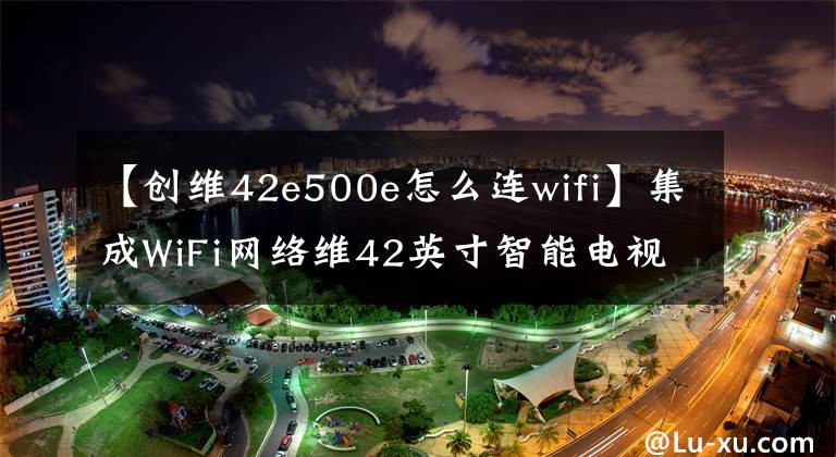 【創(chuàng)維42e500e怎么連wifi】集成WiFi網(wǎng)絡(luò)維42英寸智能電視2249韓元