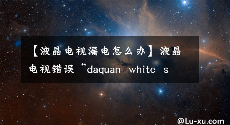 【液晶電視漏電怎么辦】液晶電視錯誤“daquan white screen”/“沒有音頻”/“遠程控制失敗”/“屏幕閃爍失敗”