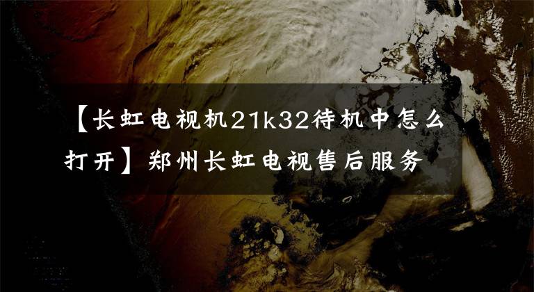 【長虹電視機21k32待機中怎么打開】鄭州長虹電視售后服務電話：長虹電視無法開機的原因分析