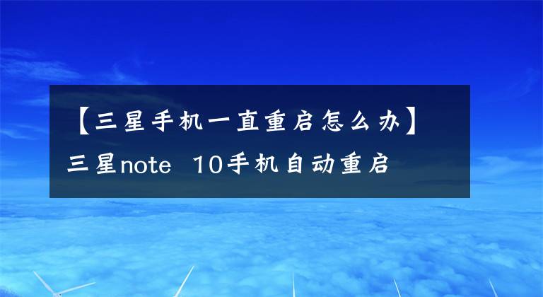 【三星手機(jī)一直重啟怎么辦】三星note 10手機(jī)自動(dòng)重啟