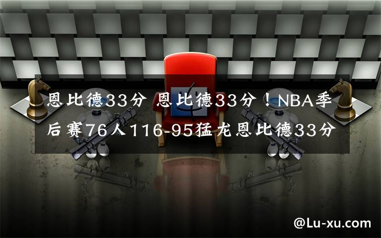 恩比德33分 恩比德33分！NBA季后賽76人116-95猛龍恩比德33分猛龍球員太差了