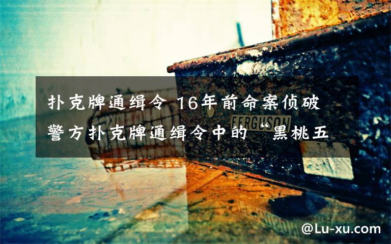 撲克牌通緝令 16年前命案?jìng)善?警方撲克牌通緝令中的“黑桃五”歸案