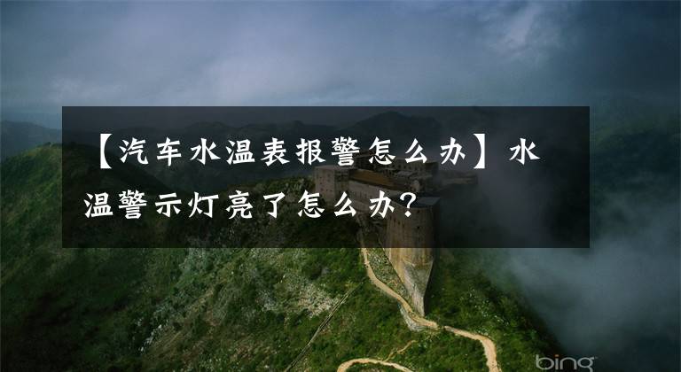 【汽車水溫表報警怎么辦】水溫警示燈亮了怎么辦？