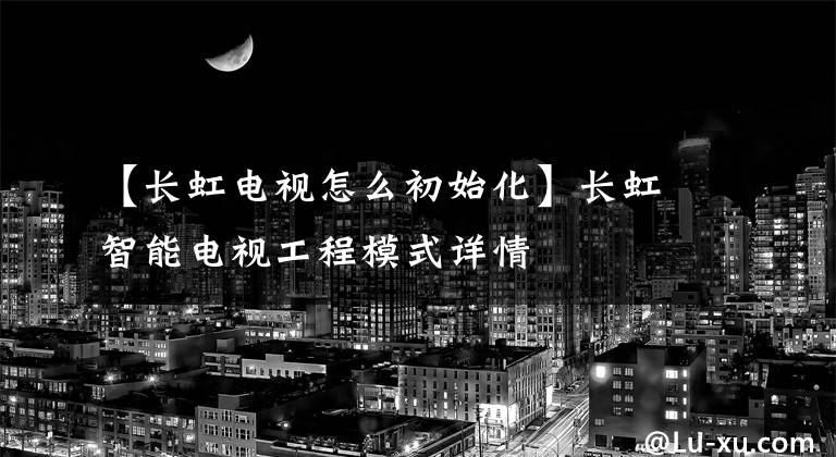 【長虹電視怎么初始化】長虹智能電視工程模式詳情