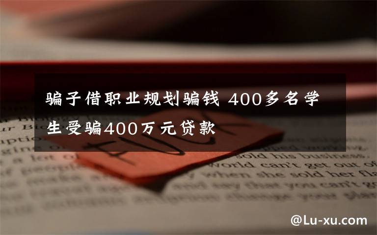 騙子借職業(yè)規(guī)劃騙錢 400多名學(xué)生受騙400萬元貸款