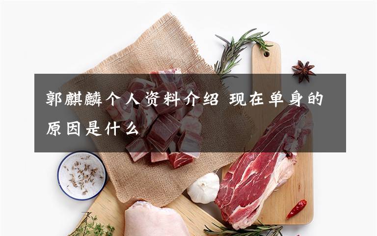 郭麒麟個(gè)人資料介紹 現(xiàn)在單身的原因是什么