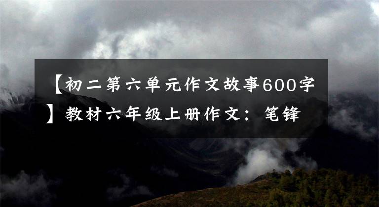 【初二第六單元作文故事600字】教材六年級(jí)上冊(cè)作文：筆鋒蕩漾的故事