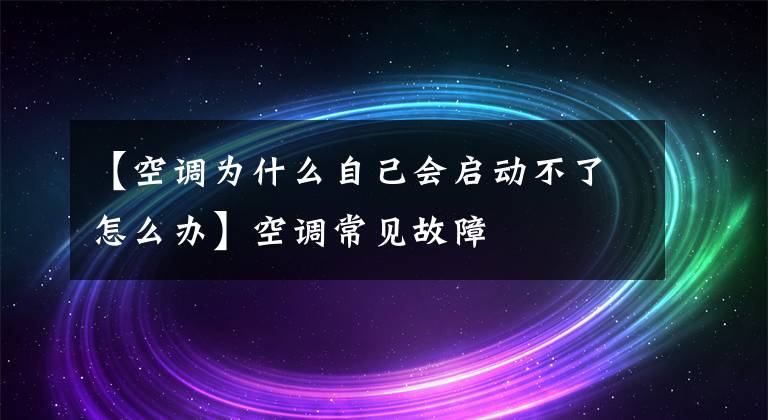 【空調(diào)為什么自己會啟動不了怎么辦】空調(diào)常見故障