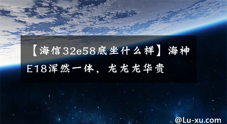 【海信32e58底坐什么樣】海神E18渾然一體，龍龍龍華貴