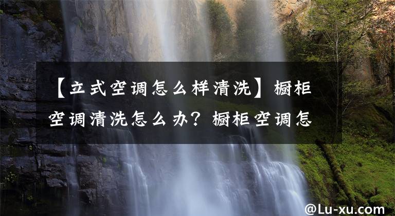 【立式空調(diào)怎么樣清洗】櫥柜空調(diào)清洗怎么辦？櫥柜空調(diào)怎么拆過濾器？