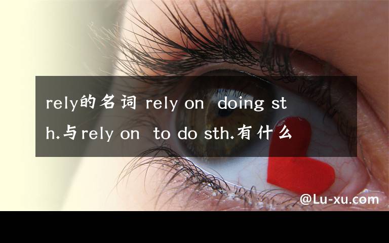 rely的名詞 rely on  doing sth.與rely on  to do sth.有什么區(qū)別?