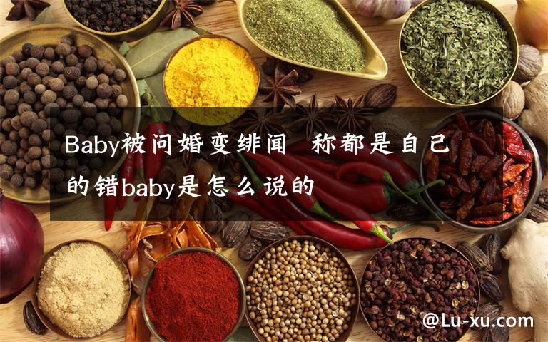 Baby被問(wèn)婚變緋聞  稱都是自己的錯(cuò)baby是怎么說(shuō)的