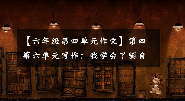 【六年級第四單元作文】第四第六單元寫作：我學(xué)會了騎自行車