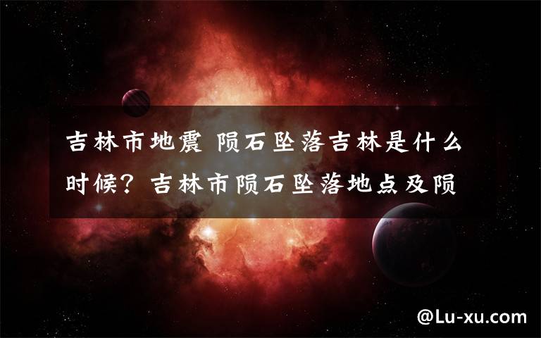 吉林市地震 隕石墜落吉林是什么時(shí)候？吉林市隕石墜落地點(diǎn)及隕石墜落的原因