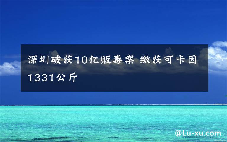 深圳破獲10億販毒案 繳獲可卡因1331公斤