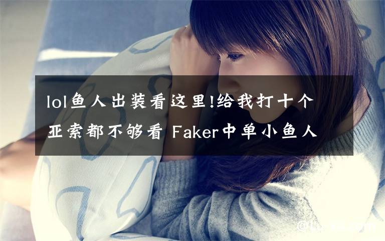 lol魚人出裝看這里!給我打十個亞索都不夠看 Faker中單小魚人指南