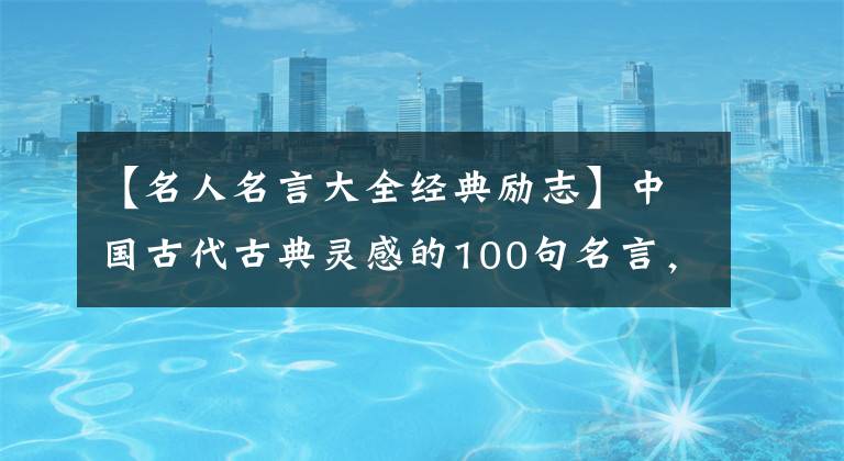 【名人名言大全經(jīng)典勵(lì)志】中國(guó)古代古典靈感的100句名言，怎么讀都不會(huì)厭煩，和孩子們一起讀古典