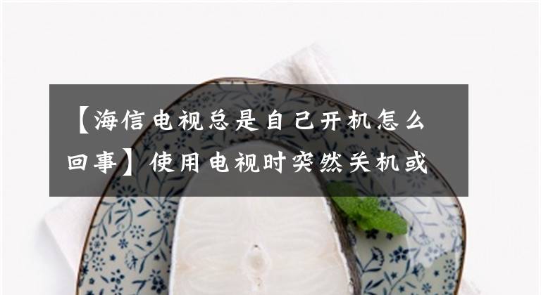 【海信電視總是自己開機怎么回事】使用電視時突然關機或重新啟動的解決方案很簡單。