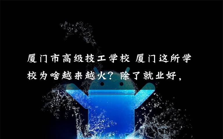 廈門市高級技工學(xué)校 廈門這所學(xué)校為啥越來越火？除了就業(yè)好，還有……今年招生計劃戳→