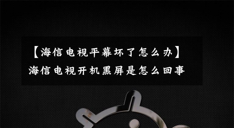 【海信電視平幕壞了怎么辦】海信電視開機黑屏是怎么回事？