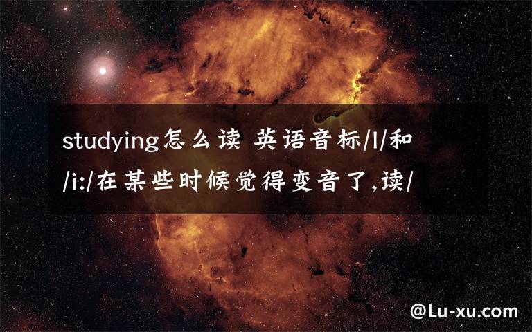 studying怎么讀 英語(yǔ)音標(biāo)/I/和/i:/在某些時(shí)候覺得變音了,讀/ei/的短音.比如study,這是怎么回事?我問過老師,老師說還發(fā)本音