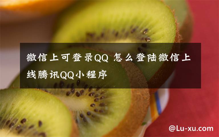 微信上可登錄QQ 怎么登陸微信上線騰訊QQ小程序