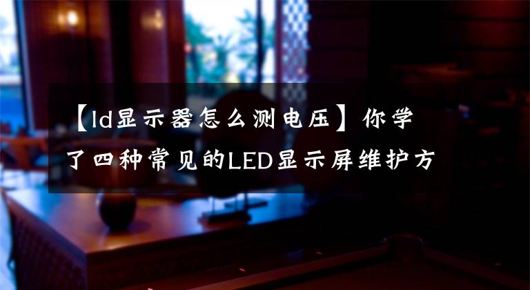 【ld顯示器怎么測電壓】你學(xué)了四種常見的LED顯示屏維護方法中的哪一種？