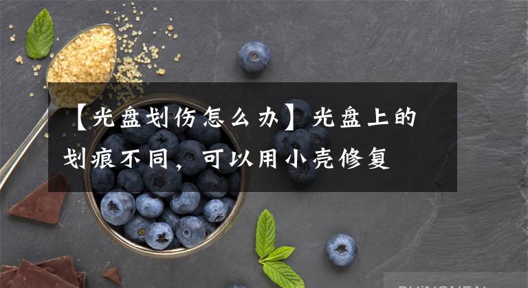 【光盤劃傷怎么辦】光盤上的劃痕不同，可以用小殼修復(fù)