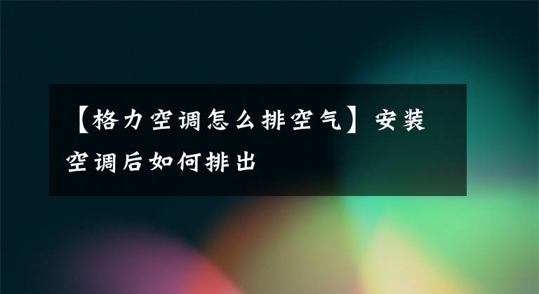 【格力空調(diào)怎么排空氣】安裝空調(diào)后如何排出