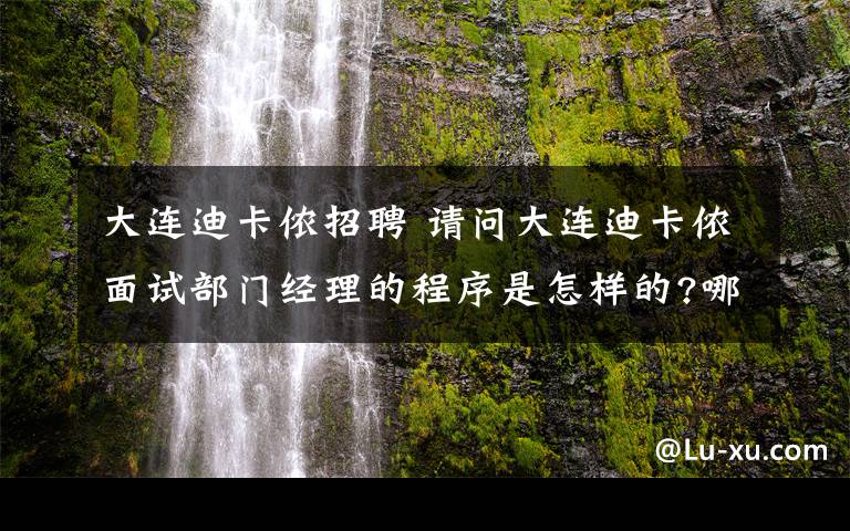 大連迪卡儂招聘 請(qǐng)問大連迪卡儂面試部門經(jīng)理的程序是怎樣的?哪些內(nèi)容?哪些人會(huì)來面試你?哪些環(huán)節(jié)會(huì)用到英語?