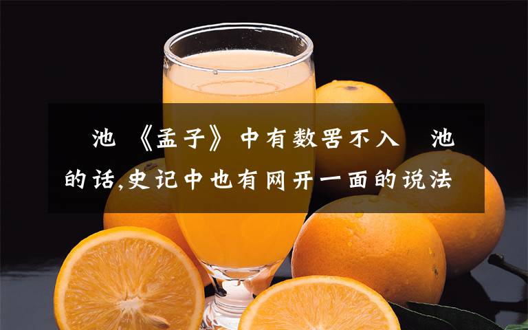 洿池 《孟子》中有數(shù)罟不入洿池的話,史記中也有網(wǎng)開(kāi)一面的說(shuō)法,合理利用自然資源,不濫采濫伐與自然和諧相處已成為世界各國(guó)的共識(shí).