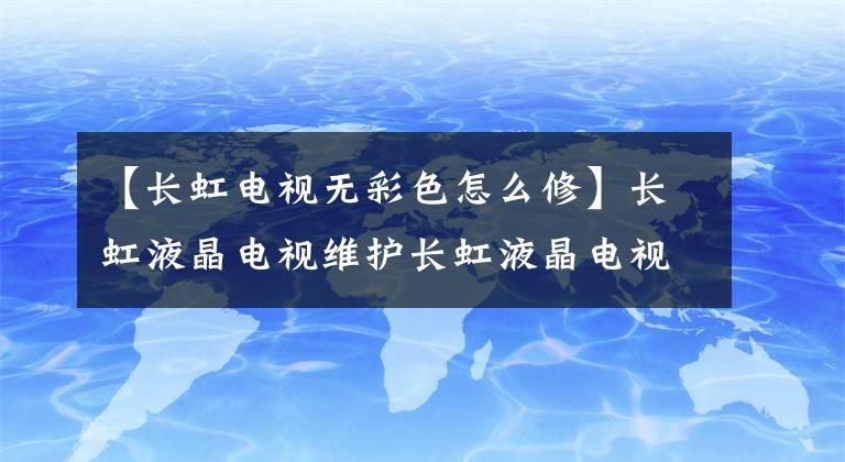 【長虹電視無彩色怎么修】長虹液晶電視維護(hù)長虹液晶電視常見問題處理