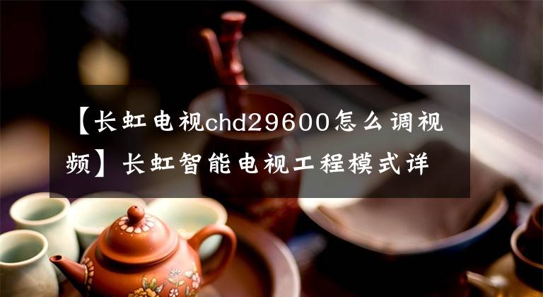 【長虹電視chd29600怎么調(diào)視頻】長虹智能電視工程模式詳情