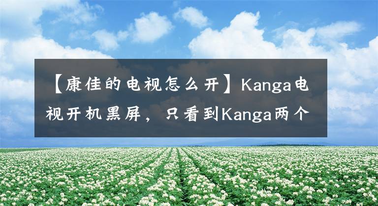 【康佳的電視怎么開】Kanga電視開機黑屏，只看到Kanga兩個詞，怎么回事？