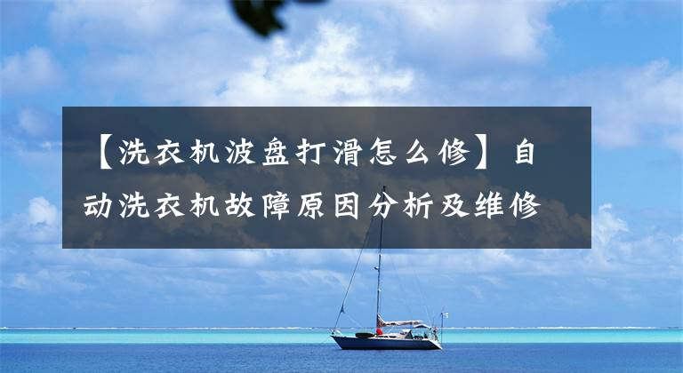 【洗衣機波盤打滑怎么修】自動洗衣機故障原因分析及維修方法說明