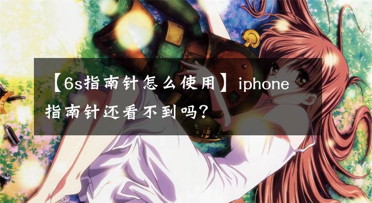 【6s指南針怎么使用】iphone指南針還看不到嗎？