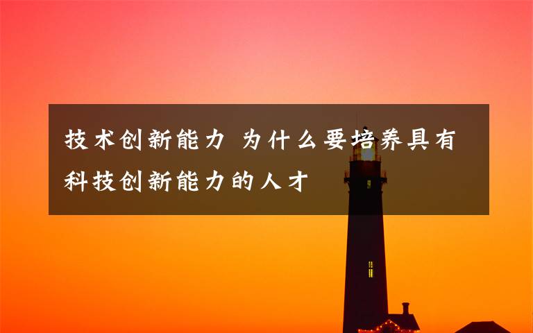 技術(shù)創(chuàng)新能力 為什么要培養(yǎng)具有科技創(chuàng)新能力的人才