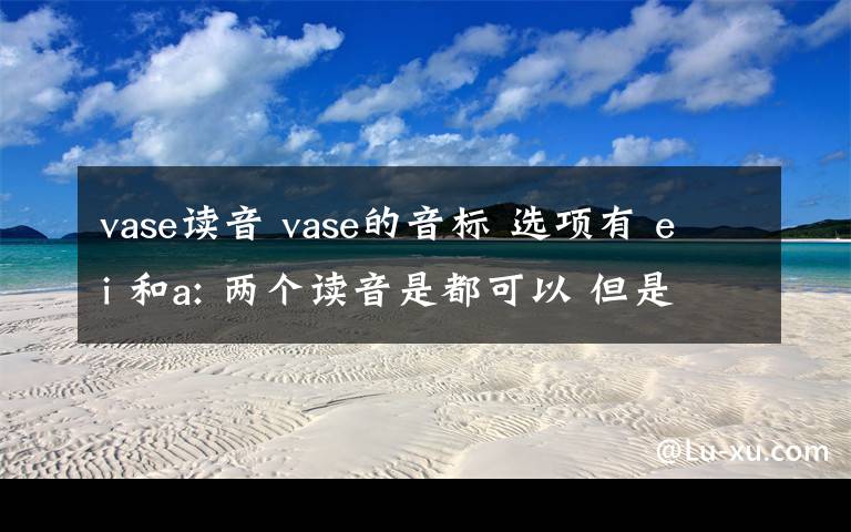 vase讀音 vase的音標(biāo) 選項(xiàng)有 ei 和a: 兩個(gè)讀音是都可以 但是如果選 要選哪個(gè)呢