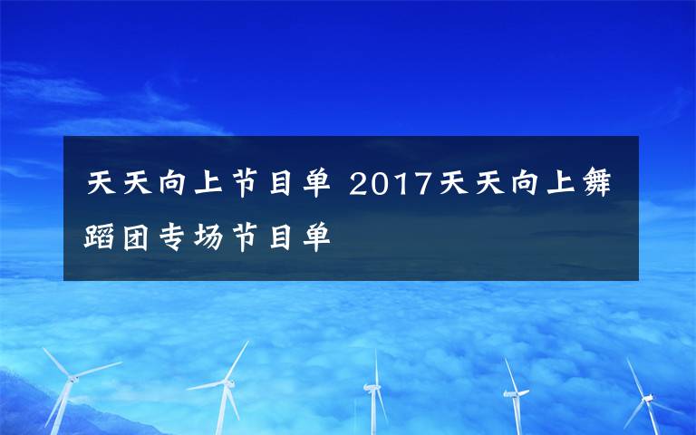 天天向上節(jié)目單 2017天天向上舞蹈團(tuán)專場節(jié)目單