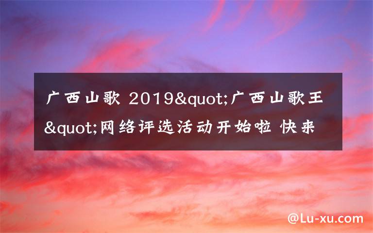 廣西山歌 2019"廣西山歌王"網(wǎng)絡評選活動開始啦 快來參與！