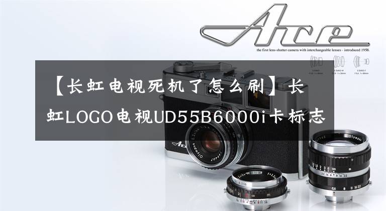 【長虹電視死機(jī)了怎么刷】長虹LOGO電視UD55B6000i卡標(biāo)志刷或沒有解決辦法。