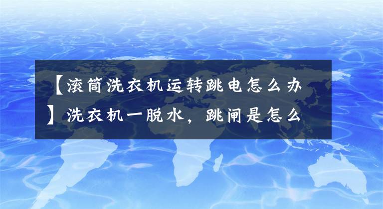 【滾筒洗衣機(jī)運(yùn)轉(zhuǎn)跳電怎么辦】洗衣機(jī)一脫水，跳閘是怎么回事？